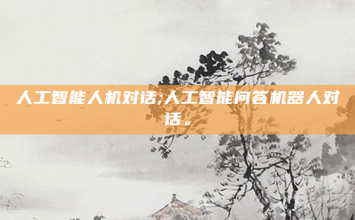 人工智能人机对话;人工智能问答机器人对话。