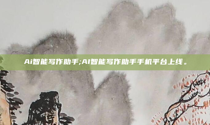 Ai智能写作助手;AI智能写作助手手机平台上线。
