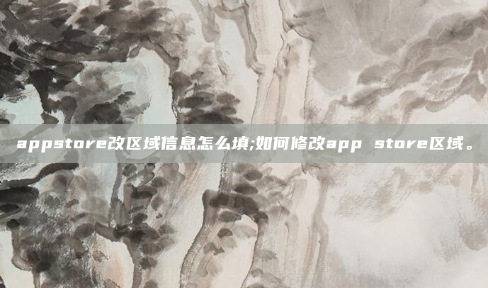 appstore改区域信息怎么填;如何修改app store区域。