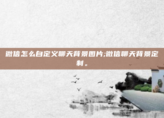 微信怎么自定义聊天背景图片;微信聊天背景定制。