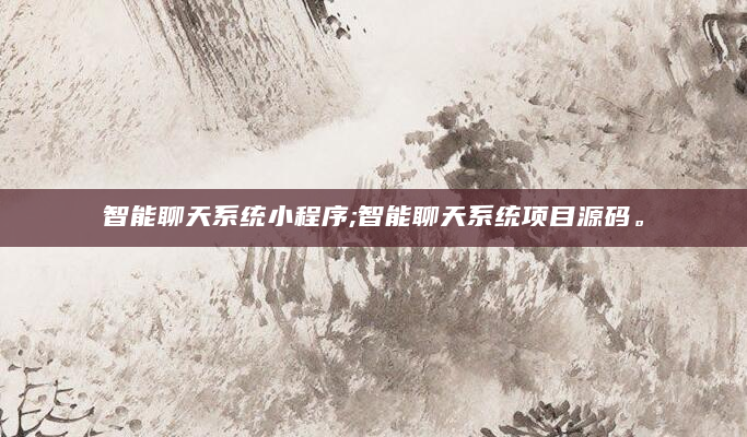 智能聊天系统小程序;智能聊天系统项目源码。