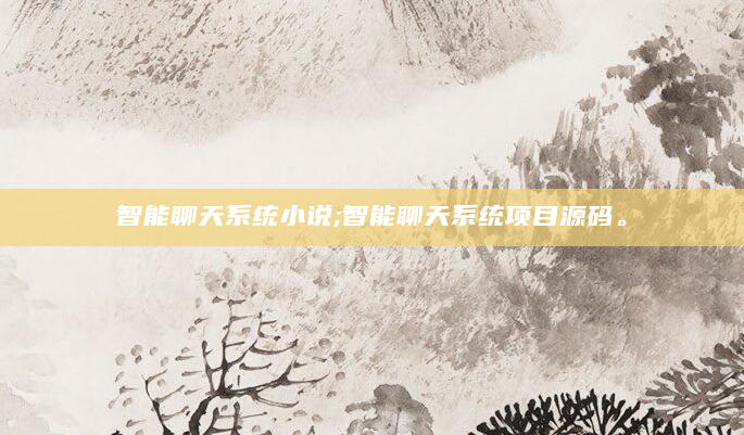 智能聊天系统小说;智能聊天系统项目源码。