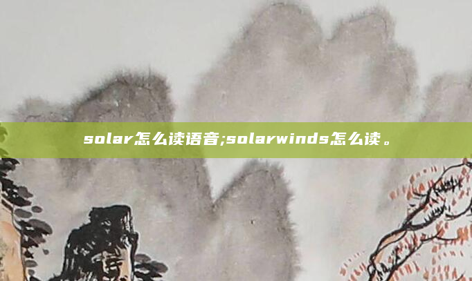solar怎么读语音;solarwinds怎么读。