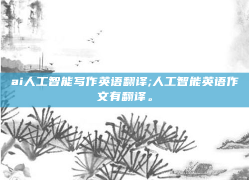 ai人工智能写作英语翻译;人工智能英语作文有翻译。