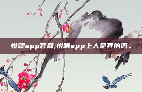 悦聊app官网;悦聊app上人是真的吗。