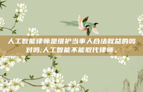 人工智能律师是维护当事人合法权益的吗对吗;人工智能不能取代律师。
