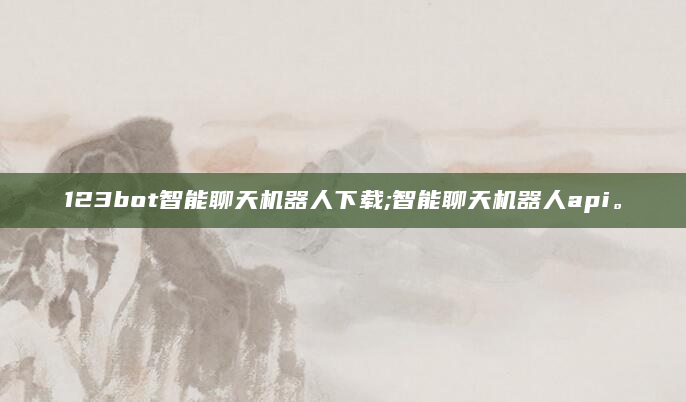 123bot智能聊天机器人下载;智能聊天机器人api。