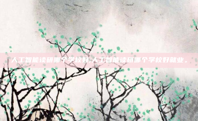人工智能读研哪个学校好;人工智能读研哪个学校好就业。
