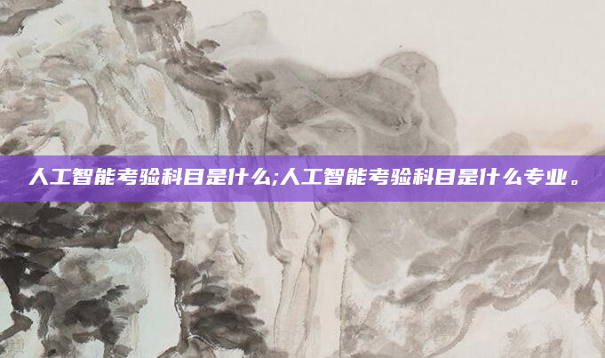 人工智能考验科目是什么;人工智能考验科目是什么专业。