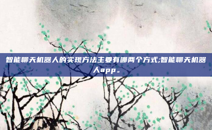 智能聊天机器人的实现方法主要有哪两个方式;智能聊天机器人app。