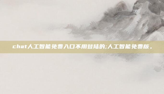 chat人工智能免费入口不用登陆的;人工智能免费版。