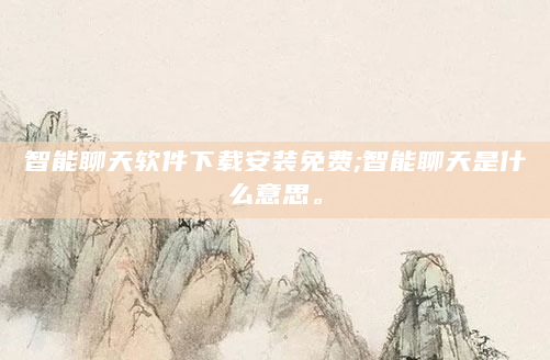 智能聊天软件下载安装免费;智能聊天是什么意思。