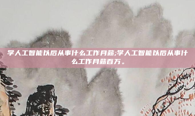 学人工智能以后从事什么工作月薪;学人工智能以后从事什么工作月薪百万。