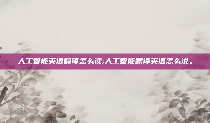 人工智能英语翻译怎么读;人工智能翻译英语怎么说。