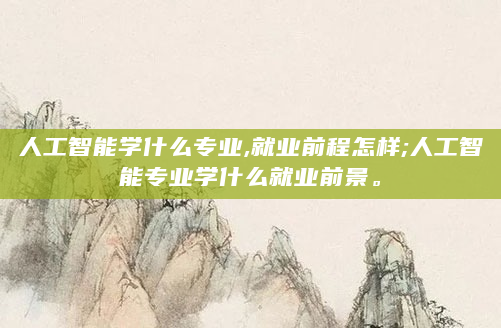 人工智能学什么专业,就业前程怎样;人工智能专业学什么就业前景。