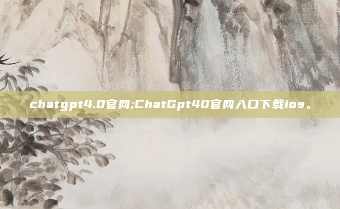 chatgpt4.0官网;ChatGpt40官网入口下载ios。