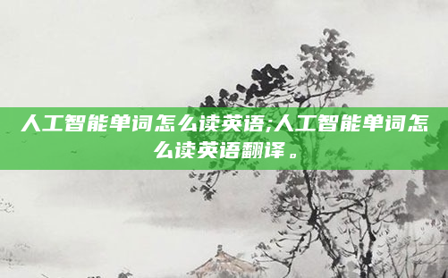 人工智能单词怎么读英语;人工智能单词怎么读英语翻译。