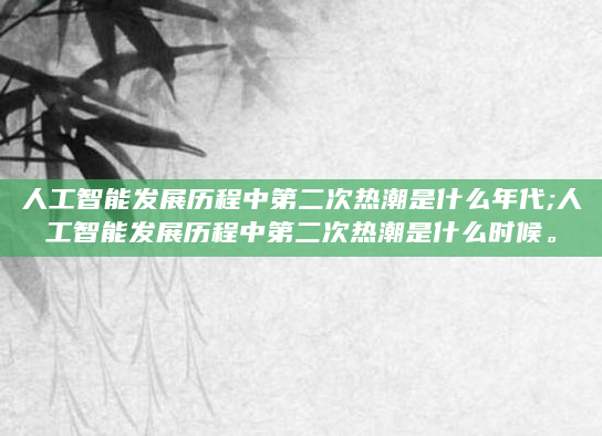 人工智能发展历程中第二次热潮是什么年代;人工智能发展历程中第二次热潮是什么时候。
