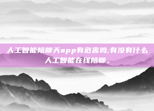 人工智能陪聊天app有危害吗;有没有什么人工智能在线陪聊。