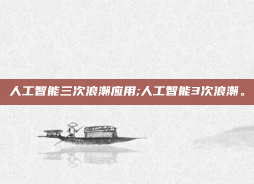 人工智能三次浪潮应用;人工智能3次浪潮。