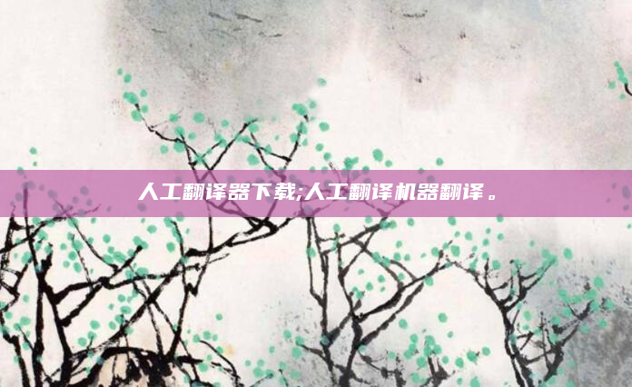 人工翻译器下载;人工翻译机器翻译。