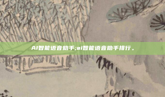 AI智能语音助手;ai智能语音助手排行。