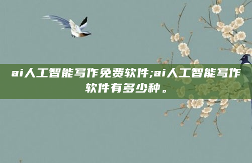 ai人工智能写作免费软件;ai人工智能写作软件有多少种。