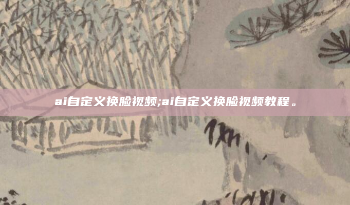 ai自定义换脸视频;ai自定义换脸视频教程。
