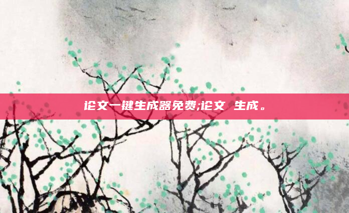 论文一键生成器免费;论文 生成。