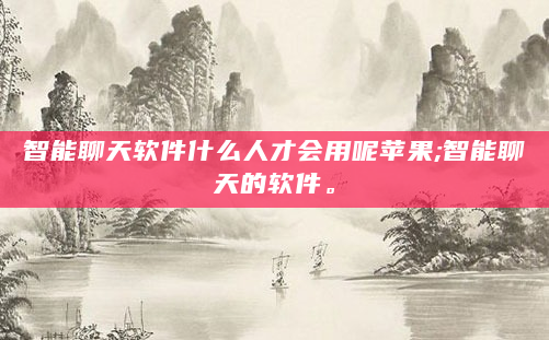 智能聊天软件什么人才会用呢苹果;智能聊天的软件。