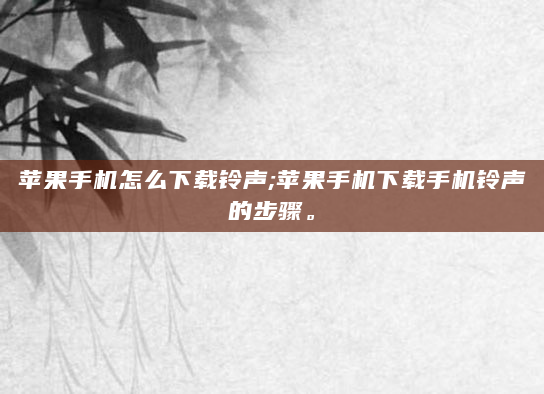 苹果手机怎么下载铃声;苹果手机下载手机铃声的步骤。