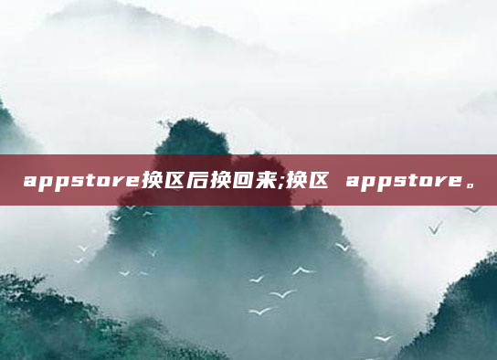 appstore换区后换回来;换区 appstore。