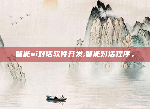 智能ai对话软件开发;智能对话程序。
