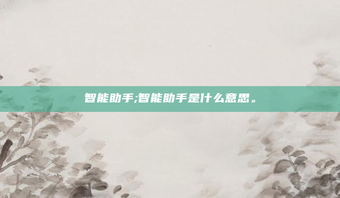 智能助手;智能助手是什么意思。