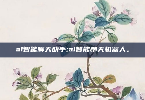 ai智能聊天助手;ai智能聊天机器人。