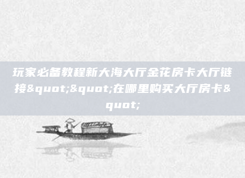 玩家必备教程新大海大厅金花房卡大厅链接""在哪里购买大厅房卡"