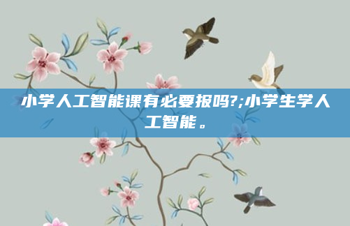 小学人工智能课有必要报吗?;小学生学人工智能。
