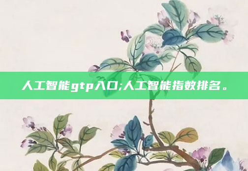 人工智能gtp入口;人工智能指数排名。