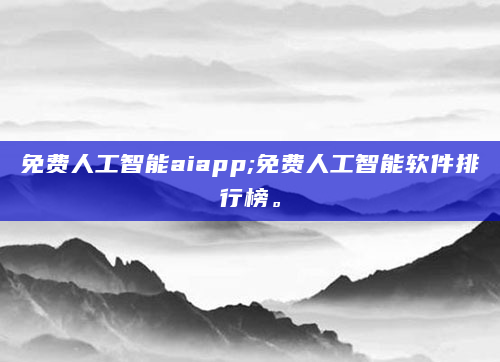 免费人工智能aiapp;免费人工智能软件排行榜。