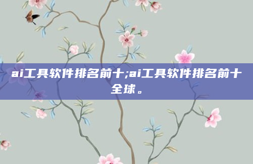 ai工具软件排名前十;ai工具软件排名前十全球。