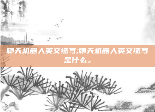 聊天机器人英文缩写;聊天机器人英文缩写是什么。