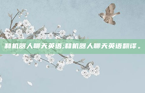 和机器人聊天英语;和机器人聊天英语翻译。