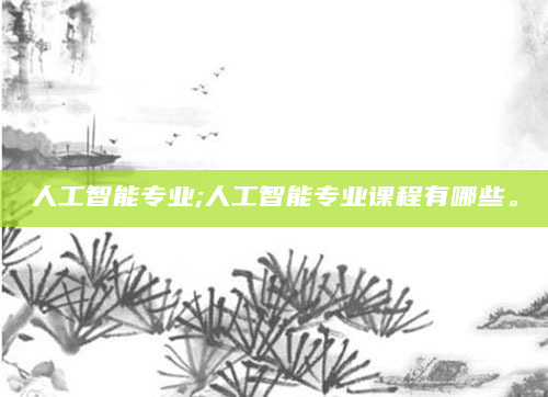 人工智能专业;人工智能专业课程有哪些。