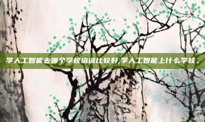 学人工智能去哪个学校培训比较好;学人工智能上什么学校。
