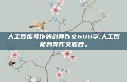 人工智能写作的利弊作文600字;人工智能利弊作文题目。