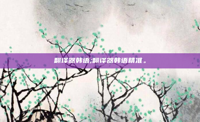 翻译器韩语;翻译器韩语精准。