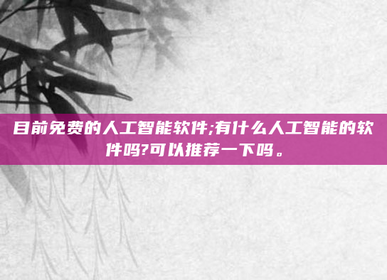 目前免费的人工智能软件;有什么人工智能的软件吗?可以推荐一下吗。