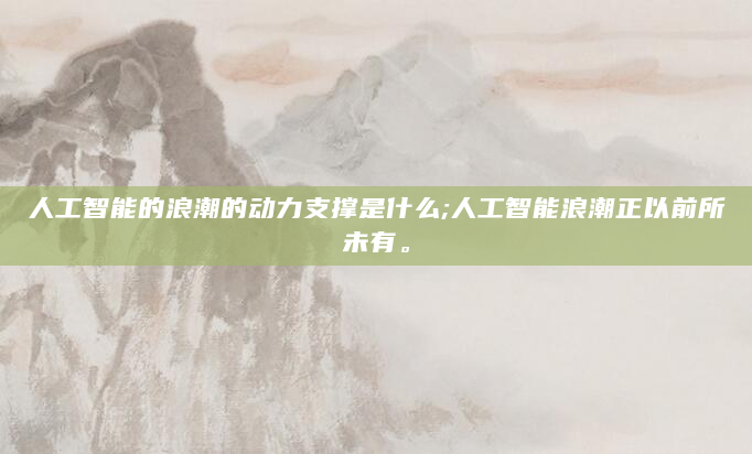人工智能的浪潮的动力支撑是什么;人工智能浪潮正以前所未有。