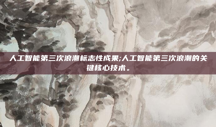 人工智能第三次浪潮标志性成果;人工智能第三次浪潮的关键核心技术。