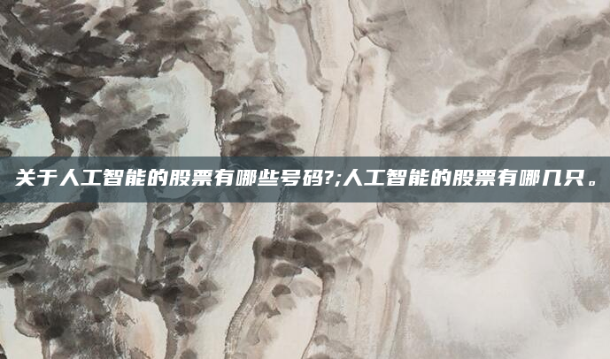 关于人工智能的股票有哪些号码?;人工智能的股票有哪几只。